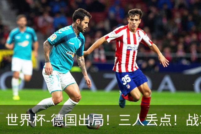 世界杯-德国出局！三人丢点！战车点球战总分4-5巴拉圭止步32强