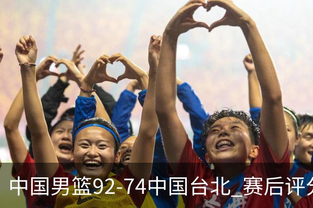 中国男篮92-74中国台北 赛后评分:胡金秋最高 高诗岩最低 郭士强低分