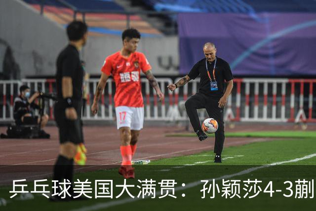 乒乓球美国大满贯：孙颖莎4-3蒯曼 四大满贯女单均已折桂