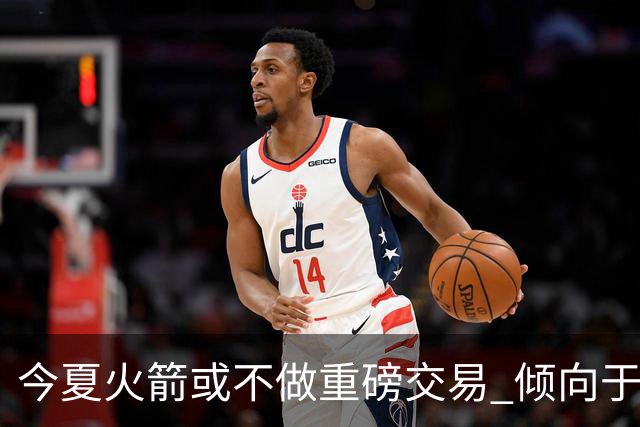 今夏火箭或不做重磅交易 倾向于继续尝试现有阵容&开局不利再求变