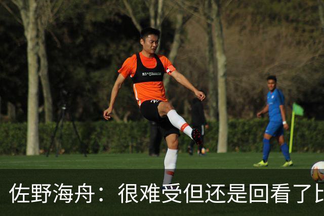 佐野海舟：很难受但还是回看了比赛；巴西球员能一瞬间扭转局势