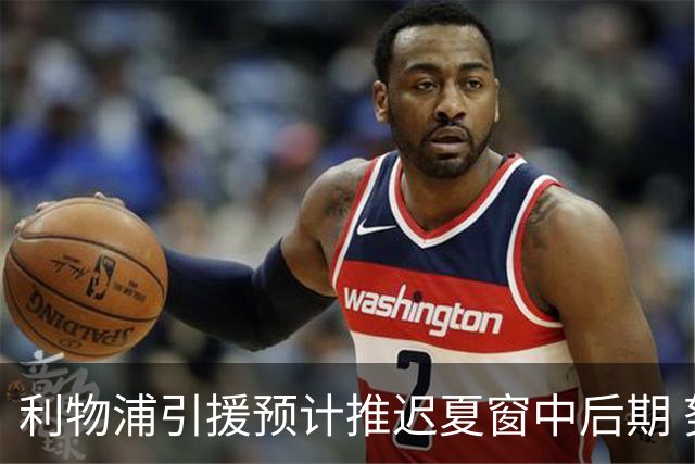 利物浦引援预计推迟夏窗中后期 努涅斯和萨拉赫都不可能回归