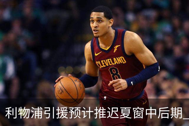 利物浦引援预计推迟夏窗中后期 努涅斯和萨拉赫都不可能回归