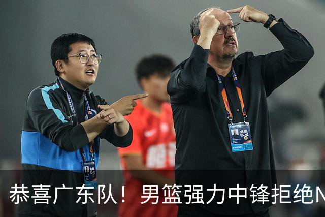 恭喜广东队！男篮强力中锋拒绝NBA合同，朱芳雨迎来重大利好！
