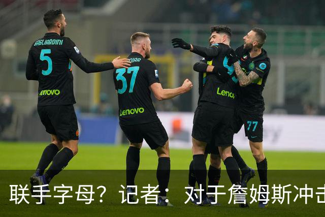 联手字母？记者：对于詹姆斯冲击总冠军而言 热火是最优去处