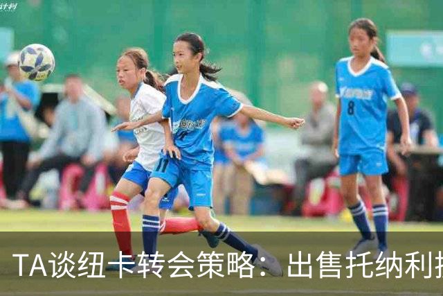 TA谈纽卡转会策略：出售托纳利换取重建资金，并锁定多名年轻新援